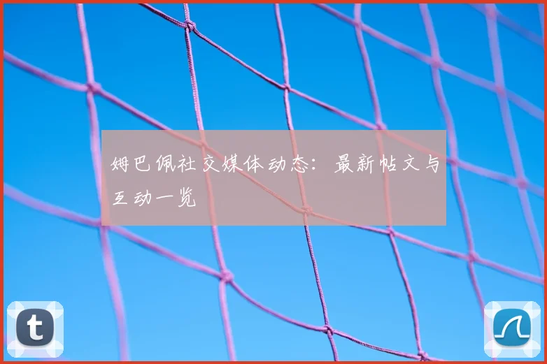 姆巴佩社交媒体动态：最新帖文与互动一览