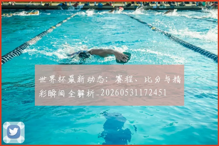 世界杯最新动态：赛程、比分与精彩瞬间全解析_20260531172451
