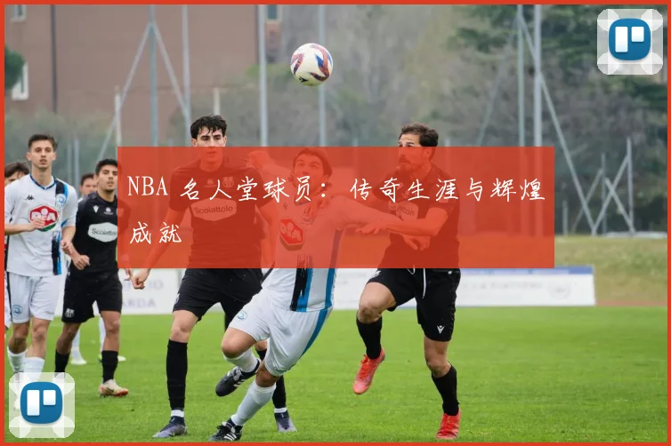 NBA 名人堂球员:传奇生涯与辉煌成就