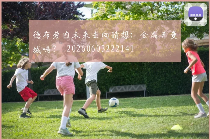 德布劳内未来去向猜想:会离开曼城吗?_20260603222141