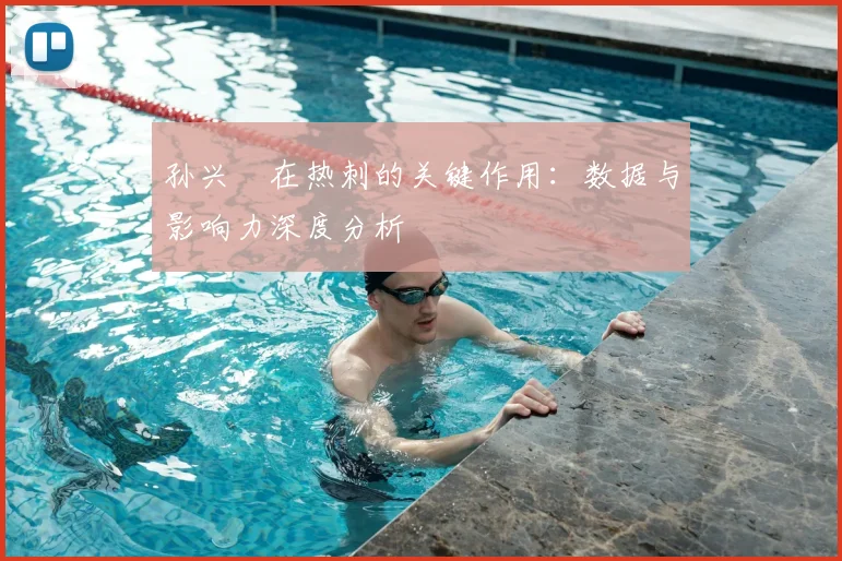 孙兴慜在热刺的关键作用:数据与影响力深度分析