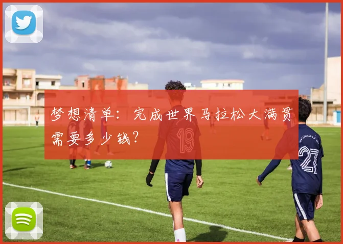 梦想清单：完成世界马拉松大满贯需要多少钱？