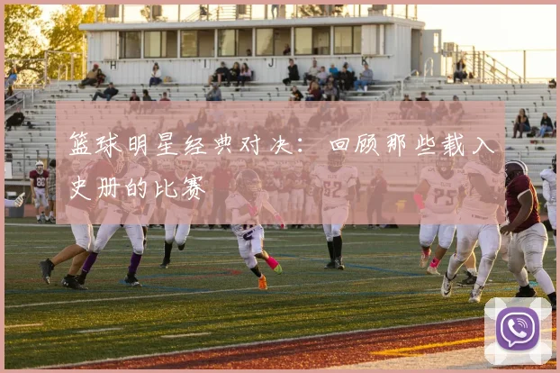篮球明星经典对决:回顾那些载入史册的比赛
