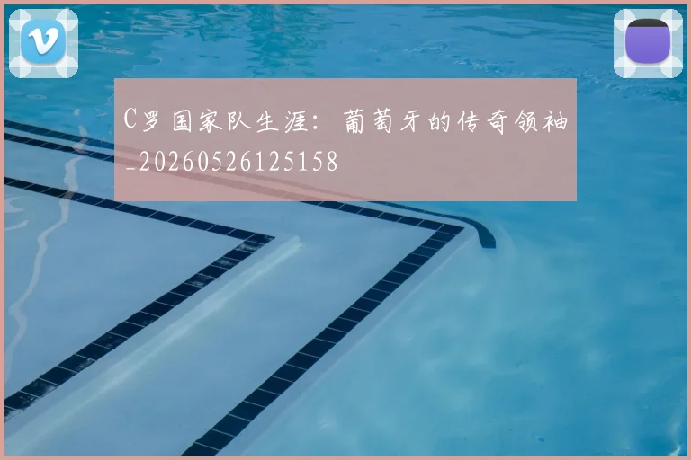 C罗国家队生涯：葡萄牙的传奇领袖_20260526125158