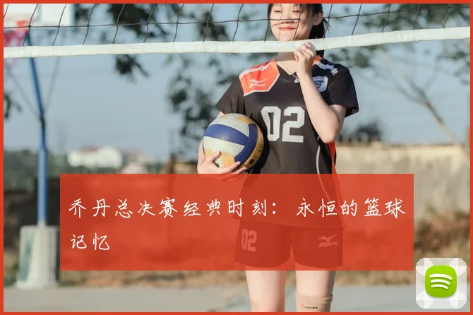 乔丹总决赛经典时刻:永恒的篮球记忆