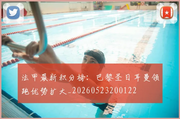 法甲最新积分榜：巴黎圣日耳曼领跑优势扩大_20260523200122