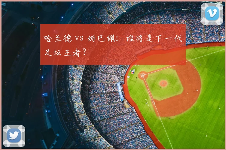哈兰德 vs 姆巴佩：谁将是下一代足坛王者？