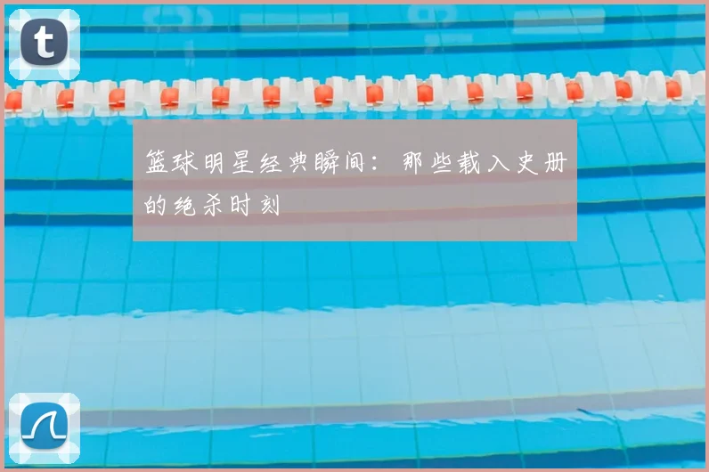 篮球明星经典瞬间:那些载入史册的绝杀时刻