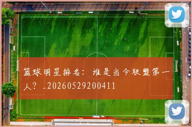 篮球明星排名:谁是当今联盟第一人?_20260529200411