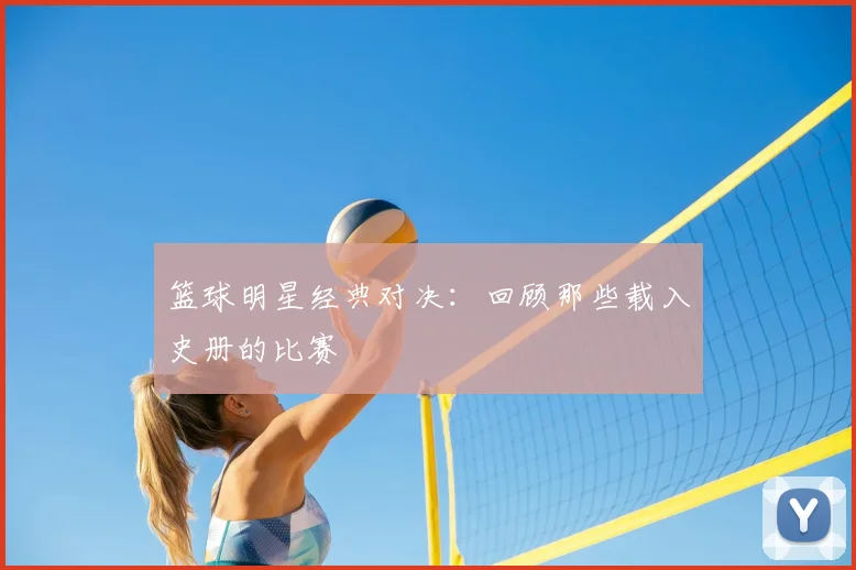 篮球明星经典对决:回顾那些载入史册的比赛