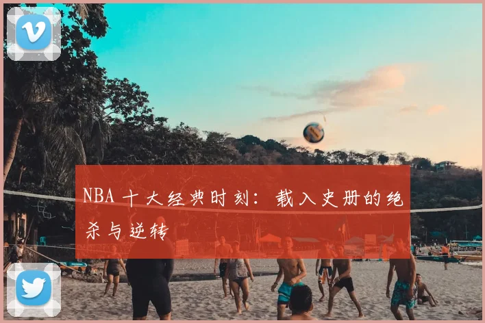 NBA 十大经典时刻：载入史册的绝杀与逆转