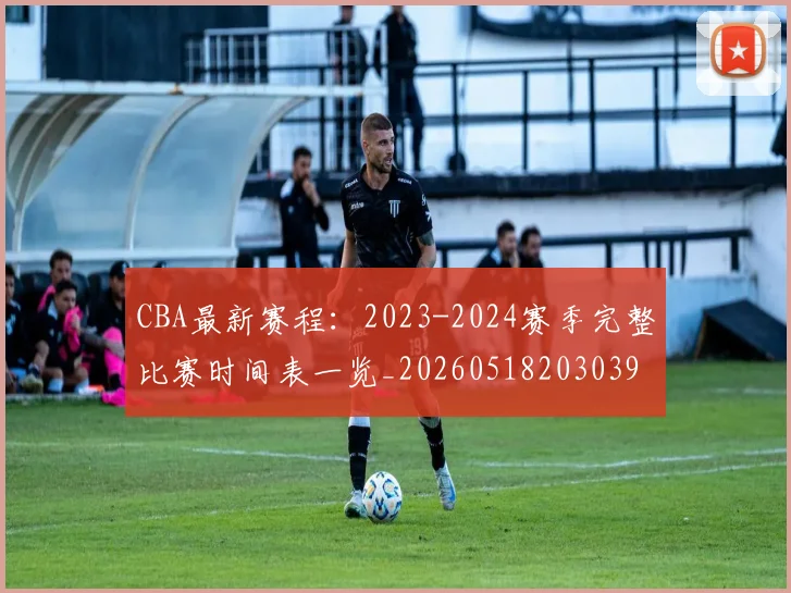 CBA最新赛程:2023-2024赛季完整比赛时间表一览_20260518203039