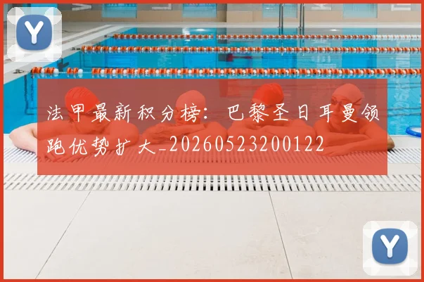 法甲最新积分榜：巴黎圣日耳曼领跑优势扩大_20260523200122