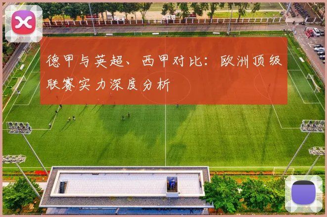 德甲与英超、西甲对比:欧洲顶级联赛实力深度分析