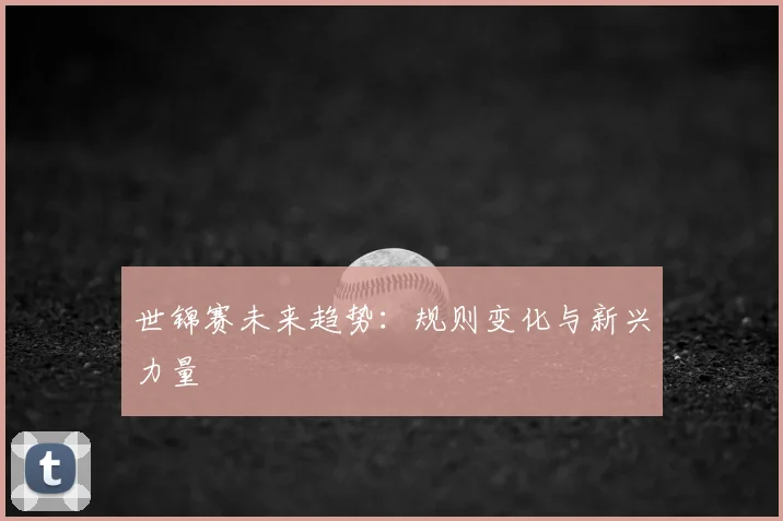 世锦赛未来趋势：规则变化与新兴力量