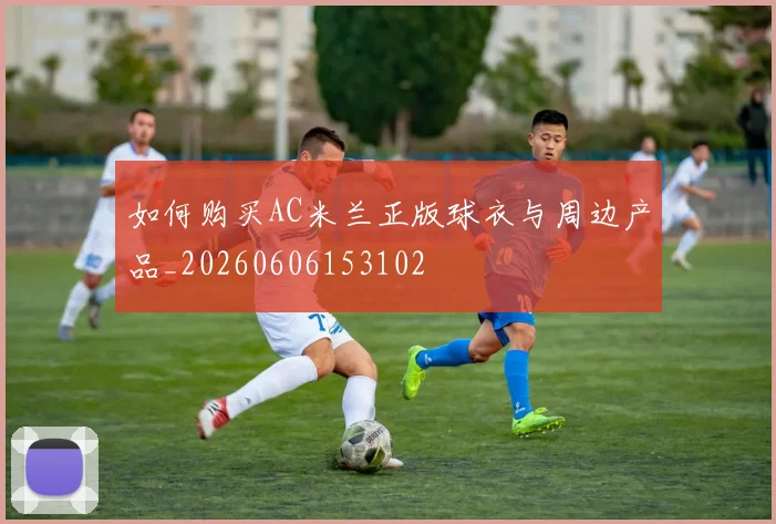 如何购买AC米兰正版球衣与周边产品_20260606153102