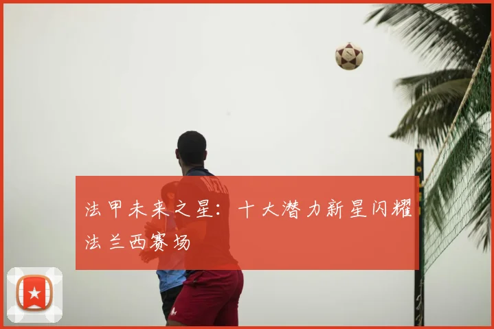 法甲未来之星:十大潜力新星闪耀法兰西赛场