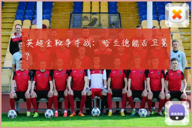 英超金靴争夺战:哈兰德能否卫冕?