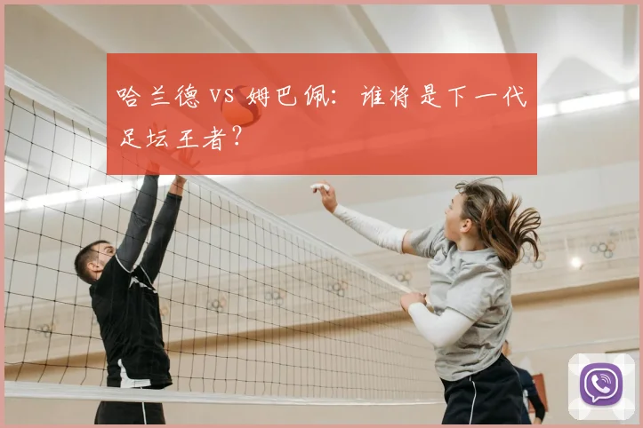 哈兰德 vs 姆巴佩：谁将是下一代足坛王者？