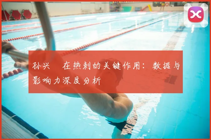 孙兴慜在热刺的关键作用:数据与影响力深度分析