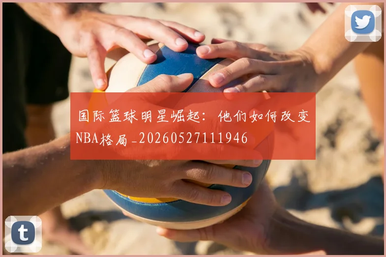 国际篮球明星崛起：他们如何改变NBA格局_20260527111946