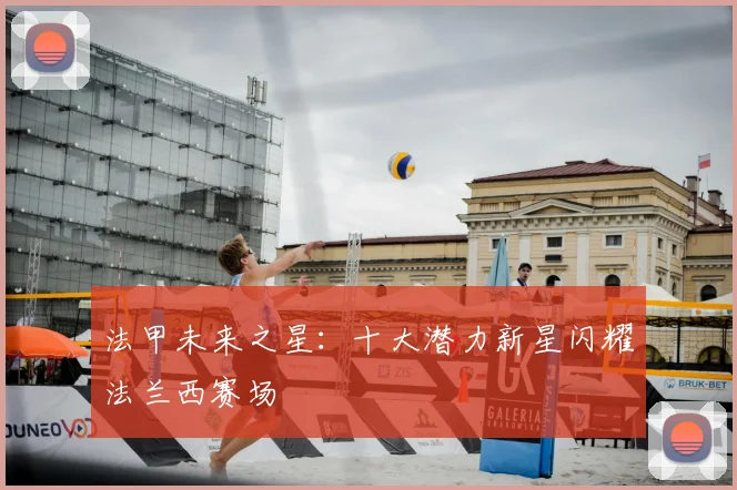 法甲未来之星：十大潜力新星闪耀法兰西赛场