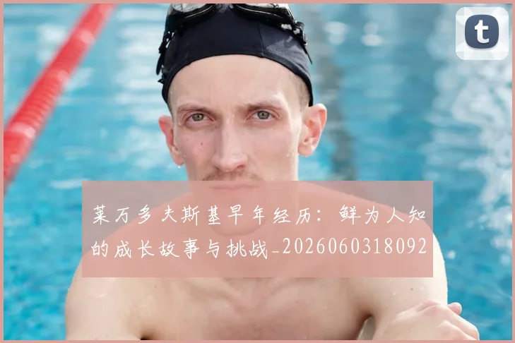 莱万多夫斯基早年经历:鲜为人知的成长故事与挑战_20260603180920