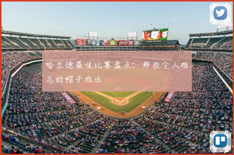 哈兰德最佳比赛盘点：那些令人难忘的帽子戏法