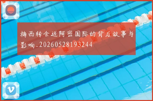 梅西转会迈阿密国际的背后故事与影响_20260528193244