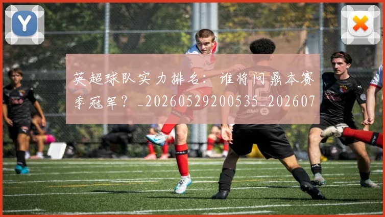 英超球队实力排名:谁将问鼎本赛季冠军?_20260529200535_20260702174322