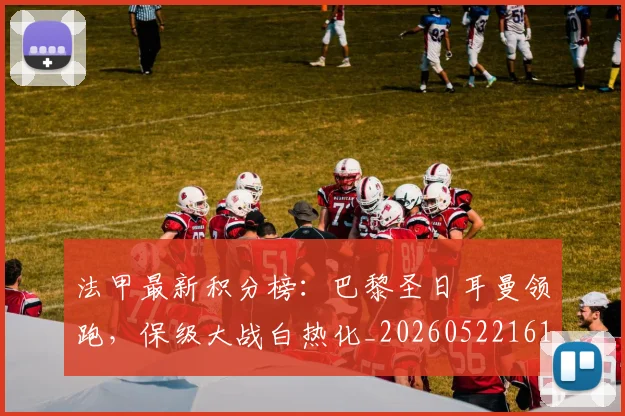 法甲最新积分榜：巴黎圣日耳曼领跑，保级大战白热化_20260522161207