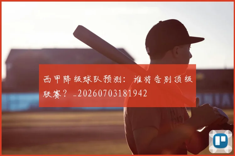 西甲降级球队预测：谁将告别顶级联赛？_20260703181942