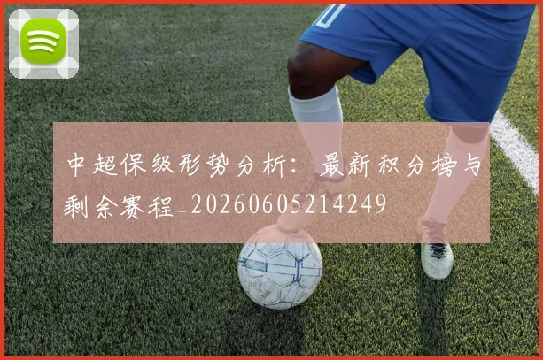 中超保级形势分析:最新积分榜与剩余赛程_20260605214249