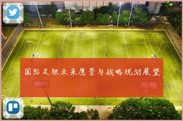 国际足联未来愿景与战略规划展望
