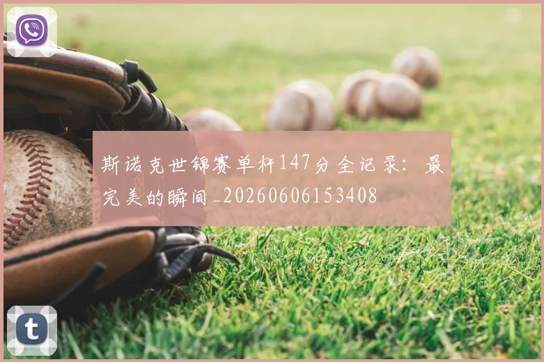 斯诺克世锦赛单杆147分全记录：最完美的瞬间_20260606153408