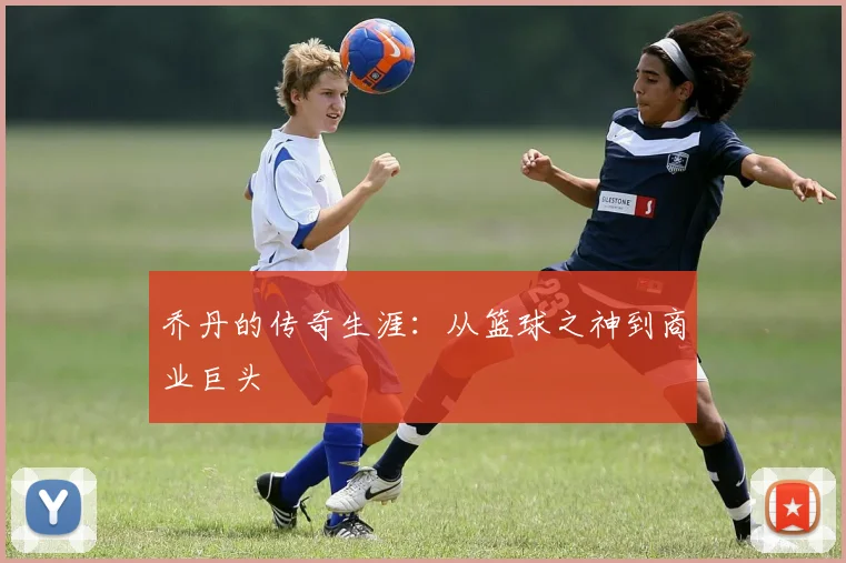 乔丹的传奇生涯：从篮球之神到商业巨头