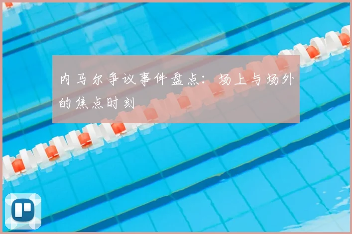 内马尔争议事件盘点:场上与场外的焦点时刻
