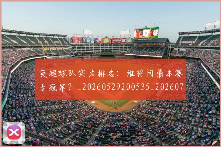 英超球队实力排名：谁将问鼎本赛季冠军？_20260529200535_20260702174322