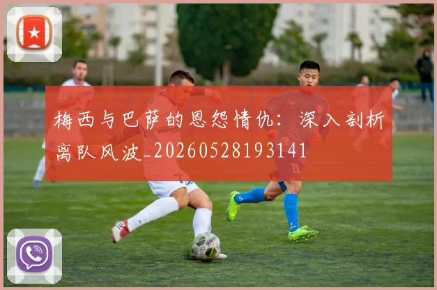 梅西与巴萨的恩怨情仇:深入剖析离队风波_20260528193141