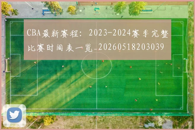CBA最新赛程:2023-2024赛季完整比赛时间表一览_20260518203039