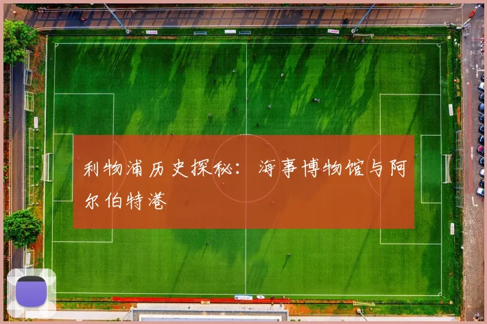 利物浦历史探秘:海事博物馆与阿尔伯特港