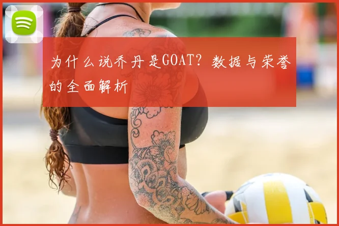 为什么说乔丹是GOAT?数据与荣誉的全面解析