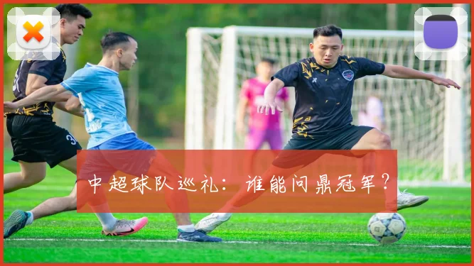 中超球队巡礼:谁能问鼎冠军?