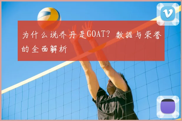 为什么说乔丹是GOAT?数据与荣誉的全面解析