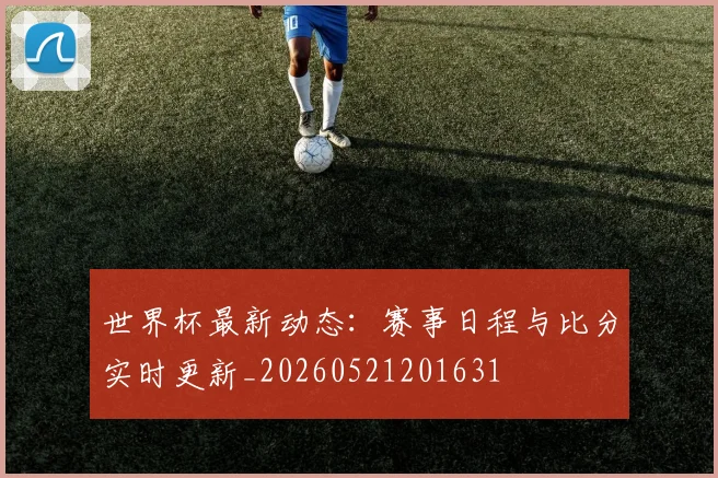 世界杯最新动态：赛事日程与比分实时更新_20260521201631