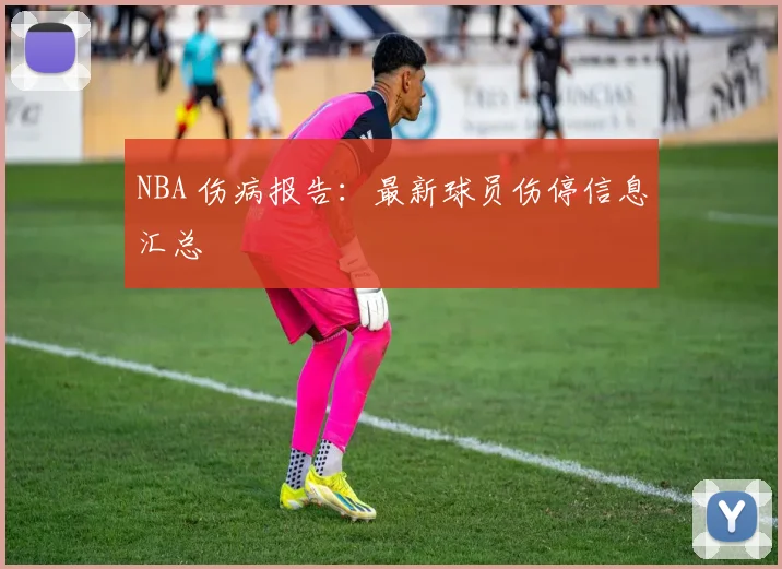 NBA 伤病报告：最新球员伤停信息汇总