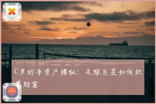 C罗的净资产揭秘：足球巨星如何积累财富