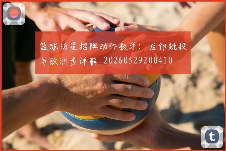 篮球明星招牌动作教学：后仰跳投与欧洲步详解_20260529200410