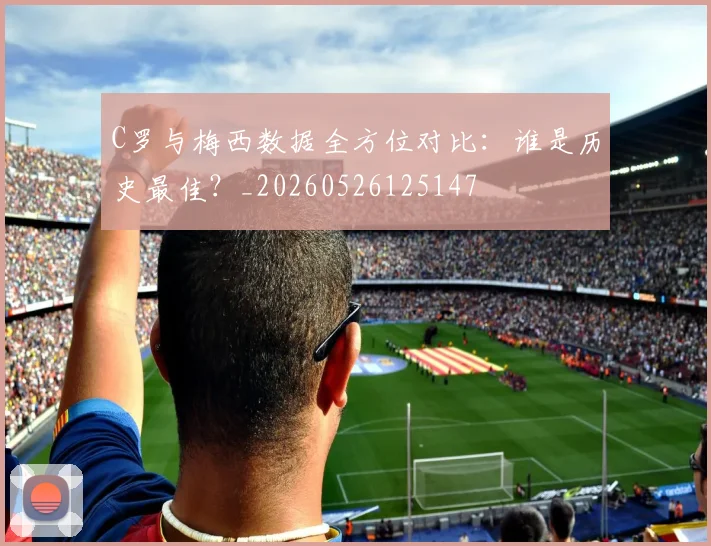 C罗与梅西数据全方位对比:谁是历史最佳?_20260526125147
