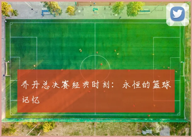 乔丹总决赛经典时刻：永恒的篮球记忆